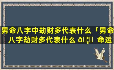 男命八字中劫财多代表什么「男命八字劫财多代表什么 🦟  命运如何」